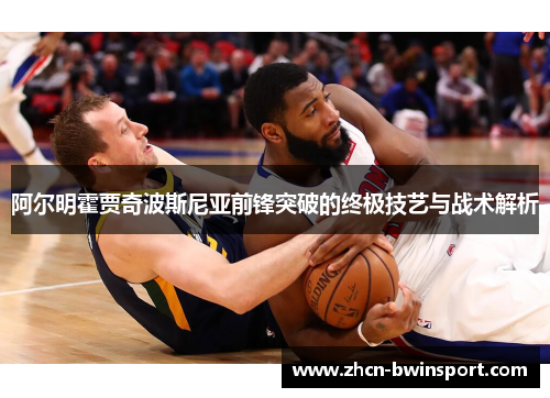 阿尔明霍贾奇波斯尼亚前锋突破的终极技艺与战术解析