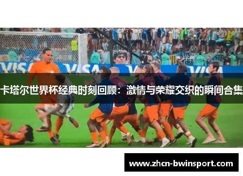 卡塔尔世界杯经典时刻回顾：激情与荣耀交织的瞬间合集