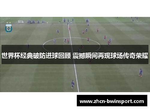 世界杯经典破防进球回顾 震撼瞬间再现球场传奇荣耀