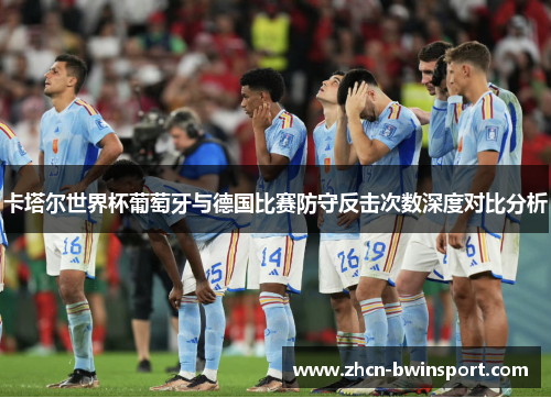 卡塔尔世界杯葡萄牙与德国比赛防守反击次数深度对比分析