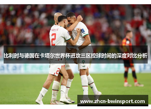 比利时与德国在卡塔尔世界杯进攻三区控球时间的深度对比分析