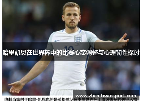 哈里凯恩在世界杯中的比赛心态调整与心理韧性探讨