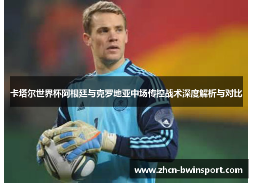 卡塔尔世界杯阿根廷与克罗地亚中场传控战术深度解析与对比