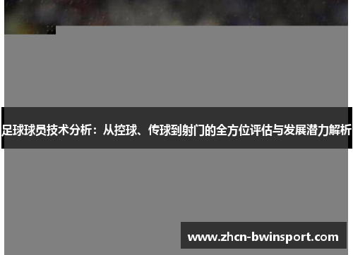 足球球员技术分析：从控球、传球到射门的全方位评估与发展潜力解析