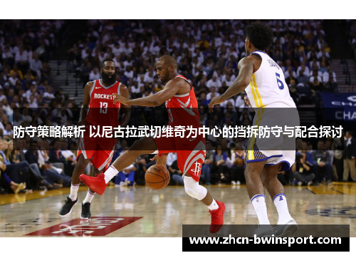 防守策略解析 以尼古拉武切维奇为中心的挡拆防守与配合探讨
