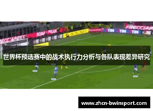 世界杯预选赛中的战术执行力分析与各队表现差异研究