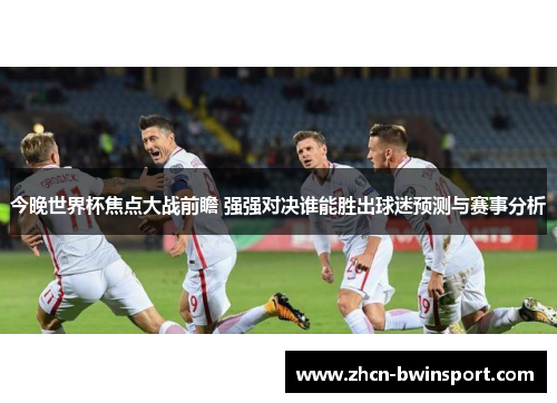 今晚世界杯焦点大战前瞻 强强对决谁能胜出球迷预测与赛事分析