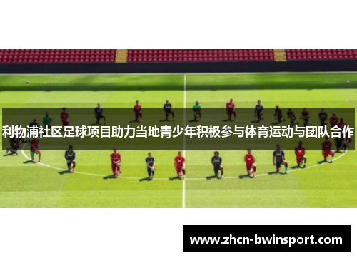 利物浦社区足球项目助力当地青少年积极参与体育运动与团队合作