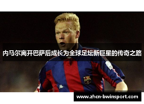 内马尔离开巴萨后成长为全球足坛新巨星的传奇之路