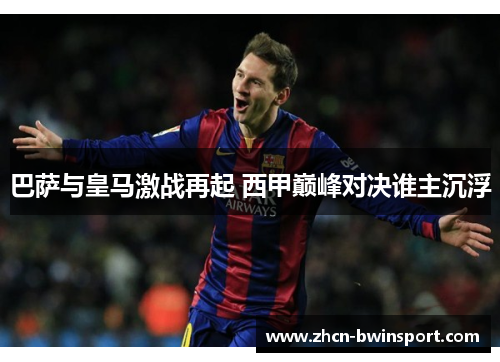 巴萨与皇马激战再起 西甲巅峰对决谁主沉浮