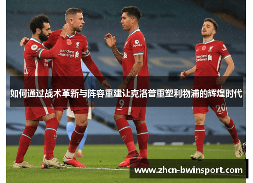 如何通过战术革新与阵容重建让克洛普重塑利物浦的辉煌时代