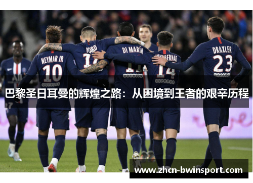 巴黎圣日耳曼的辉煌之路：从困境到王者的艰辛历程