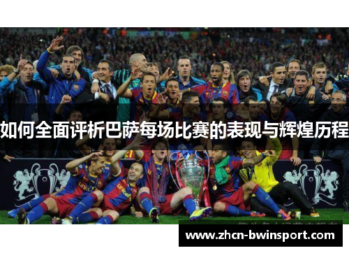 如何全面评析巴萨每场比赛的表现与辉煌历程