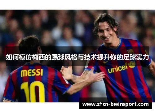 如何模仿梅西的踢球风格与技术提升你的足球实力