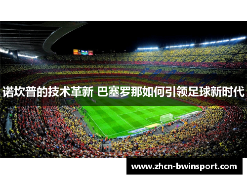 诺坎普的技术革新 巴塞罗那如何引领足球新时代