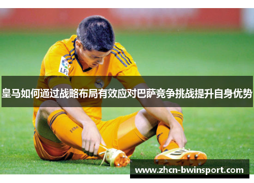 皇马如何通过战略布局有效应对巴萨竞争挑战提升自身优势