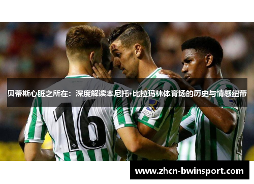 贝蒂斯心脏之所在：深度解读本尼托·比拉玛林体育场的历史与情感纽带
