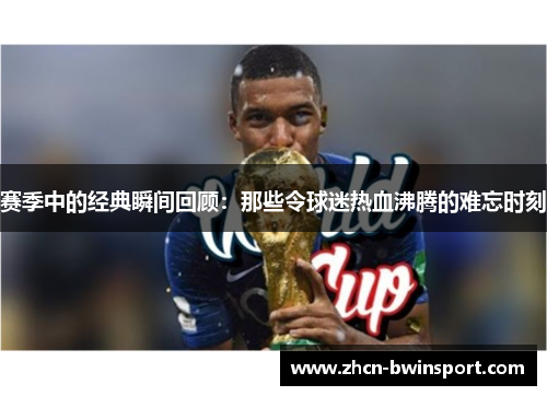 赛季中的经典瞬间回顾：那些令球迷热血沸腾的难忘时刻
