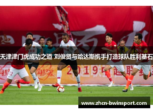 天津津门虎成功之道 刘俊贤与哈达斯携手打造球队胜利基石