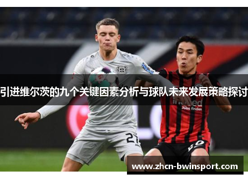 引进维尔茨的九个关键因素分析与球队未来发展策略探讨