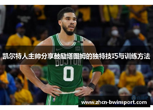 凯尔特人主帅分享鼓励塔图姆的独特技巧与训练方法