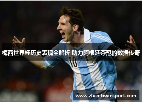 梅西世界杯历史表现全解析 助力阿根廷夺冠的数据传奇