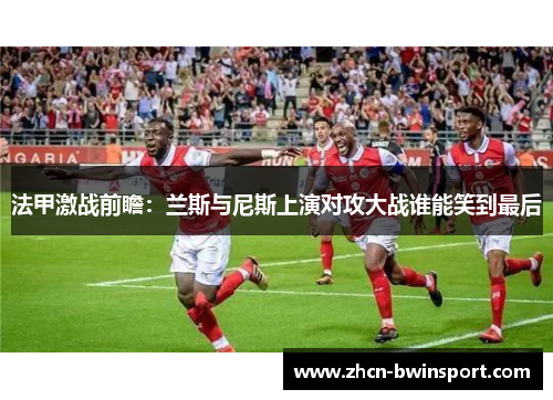 法甲激战前瞻：兰斯与尼斯上演对攻大战谁能笑到最后