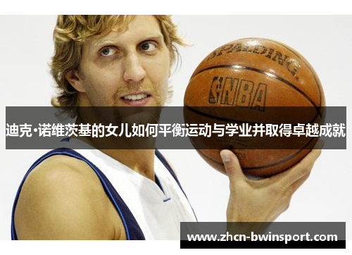 迪克·诺维茨基的女儿如何平衡运动与学业并取得卓越成就