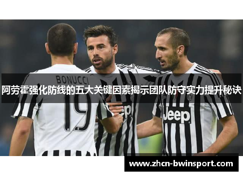 阿劳霍强化防线的五大关键因素揭示团队防守实力提升秘诀
