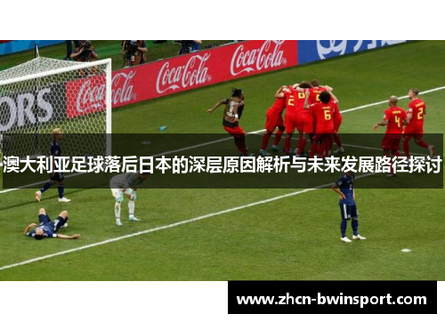澳大利亚足球落后日本的深层原因解析与未来发展路径探讨